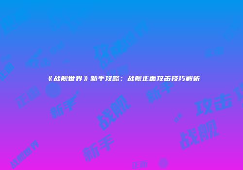 《战舰世界》新手攻略：战舰正面攻击技巧解析