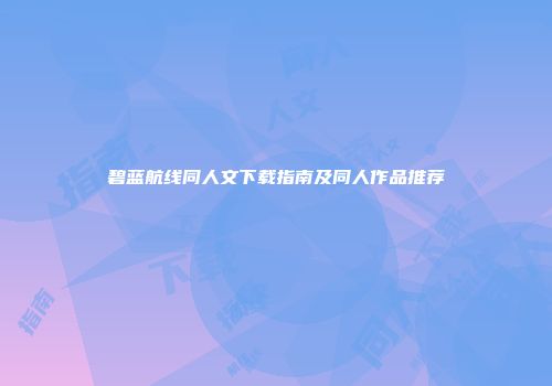 碧蓝航线同人文下载指南及同人作品推荐