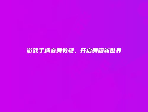 游戏手柄变舞教鞭，开启舞蹈新世界