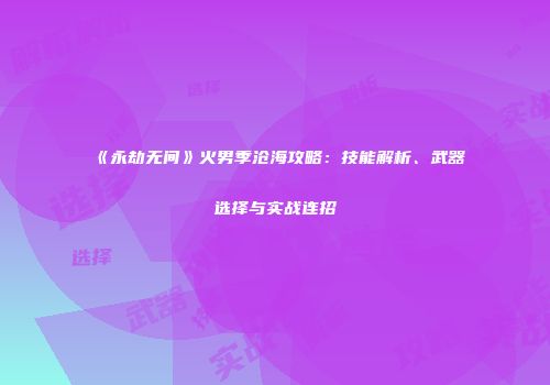 《永劫无间》火男季沧海攻略：技能解析、武器选择与实战连招