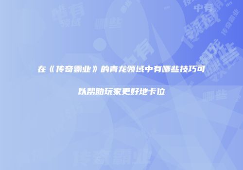 在《传奇霸业》的青龙领域中有哪些技巧可以帮助玩家更好地卡位