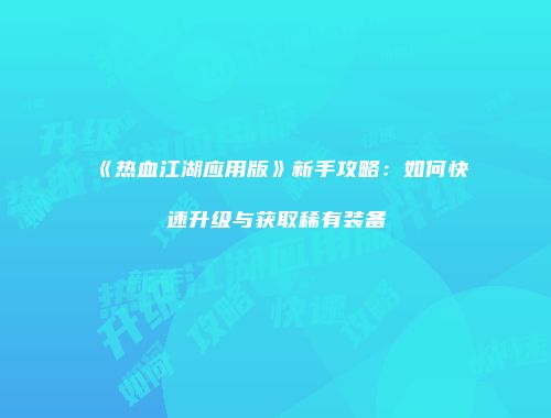 《热血江湖应用版》新手攻略：如何快速升级与获取稀有装备
