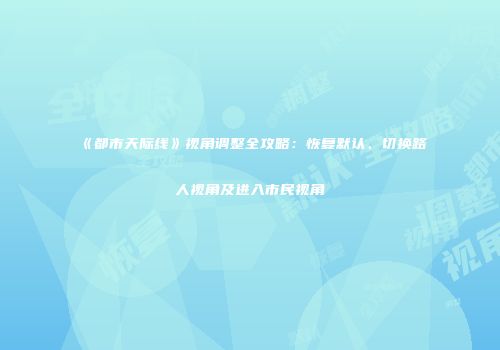 《都市天际线》视角调整全攻略：恢复默认、切换路人视角及进入市民视角