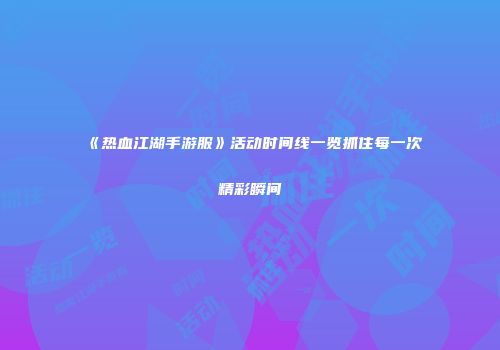 《热血江湖手游服》活动时间线一览抓住每一次精彩瞬间