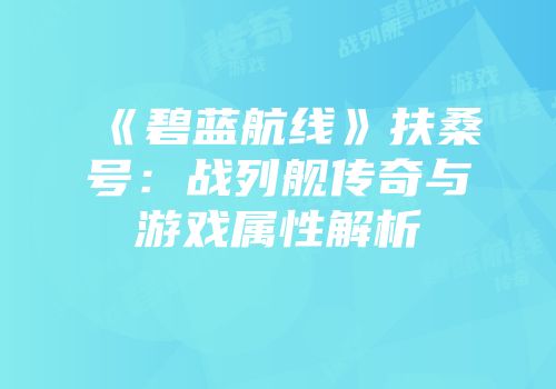 《碧蓝航线》扶桑号：战列舰传奇与游戏属性解析