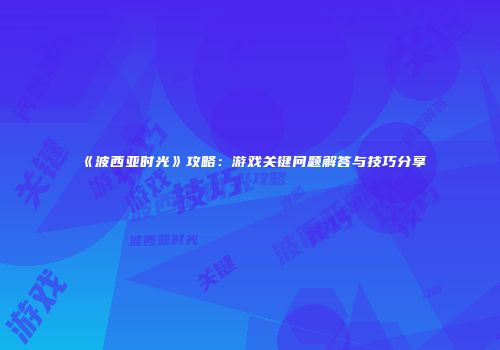 《波西亚时光》攻略：游戏关键问题解答与技巧分享