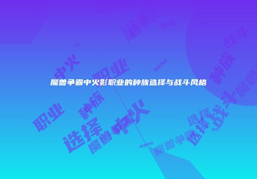 魔兽争霸中火影职业的种族选择与战斗风格