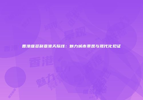香港维多利亚港天际线：魅力城市景观与现代化见证