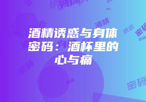 酒精诱惑与身体密码：酒杯里的心与痛
