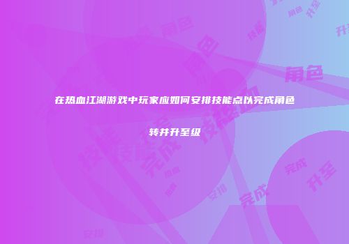 在热血江湖游戏中玩家应如何安排技能点以完成角色转并升至级