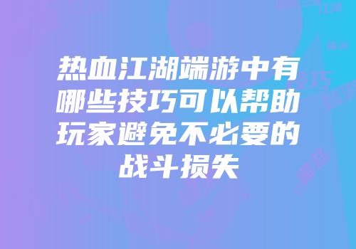 热血江湖端游中有哪些技巧可以帮助玩家避免不必要的战斗损失