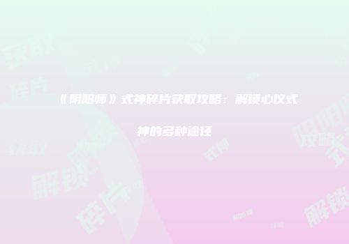 《阴阳师》式神碎片获取攻略：解锁心仪式神的多种途径