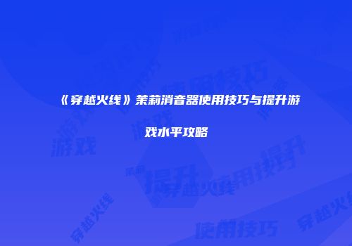 《穿越火线》茉莉消音器使用技巧与提升游戏水平攻略