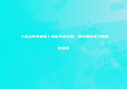 《金山传奇霸业》技能升级攻略：提升角色实力的最佳途径