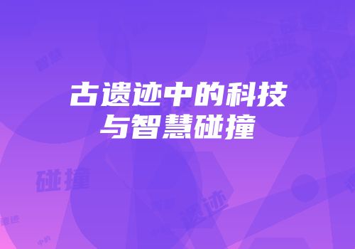 古遗迹中的科技与智慧碰撞