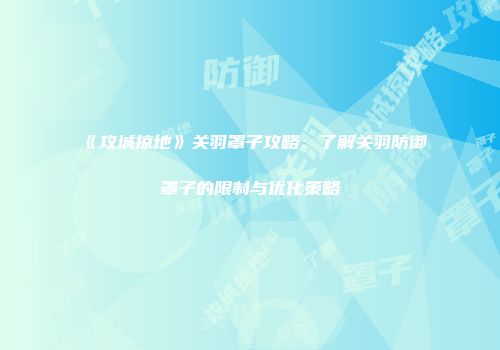 《攻城掠地》关羽罩子攻略：了解关羽防御罩子的限制与优化策略