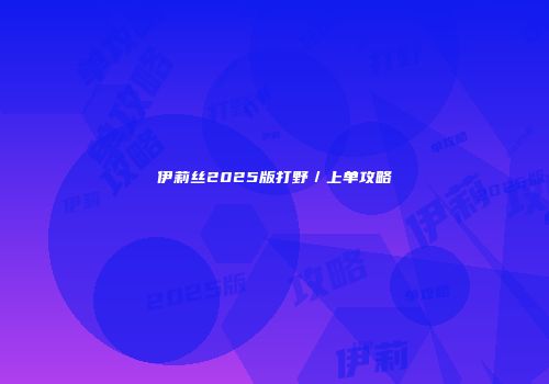 伊莉丝2025版打野／上单攻略