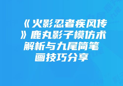 《火影忍者疾风传》鹿丸影子模仿术解析与九尾简笔画技巧分享