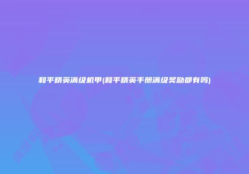 和平精英满级机甲(和平精英手册满级奖励都有吗)