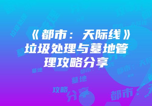 《都市：天际线》垃圾处理与墓地管理攻略分享