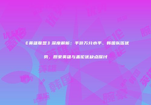 《英雄联盟》深度解析：手游万分水平、韩国队伍优势、腕豪英雄与盖伦优缺点探讨