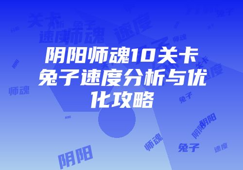 阴阳师魂10关卡兔子速度分析与优化攻略