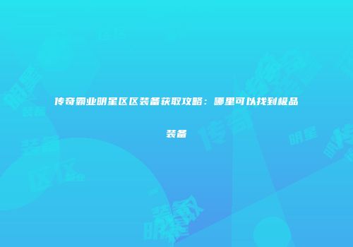 传奇霸业明星区区装备获取攻略:哪里可以找到极品装备