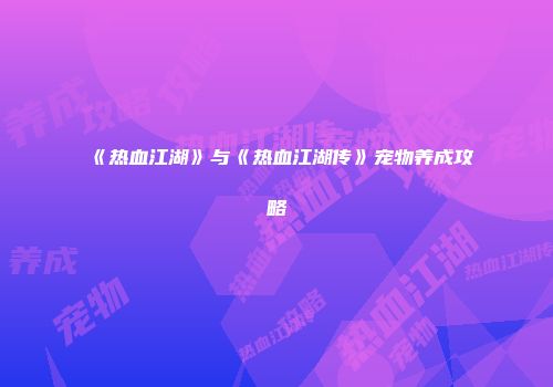 《热血江湖》与《热血江湖传》宠物养成攻略