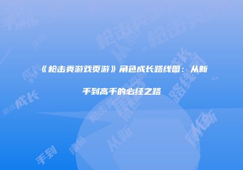 《枪击类游戏页游》角色成长路线图：从新手到高手的必经之路