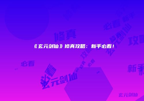 《玄元剑仙》修真攻略：新手必看！