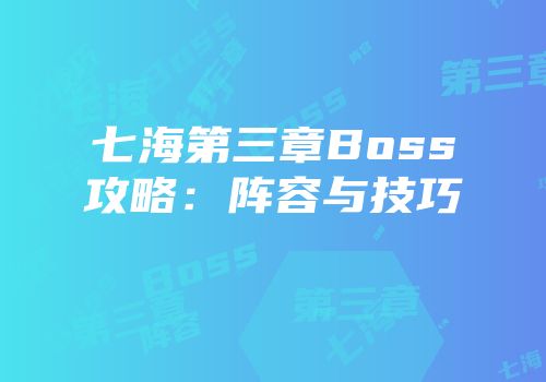 七海第三章Boss攻略：阵容与技巧