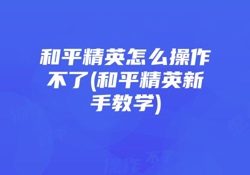 和平精英怎么操作不了(和平精英新手教学)
