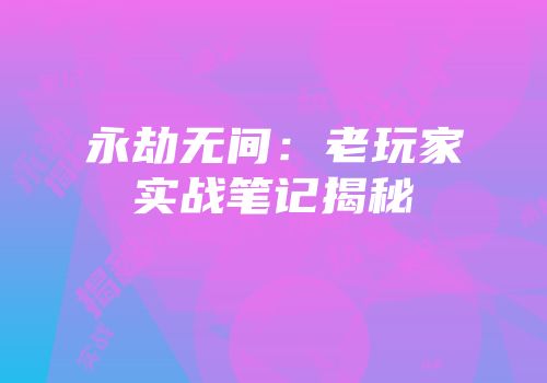永劫无间：老玩家实战笔记揭秘