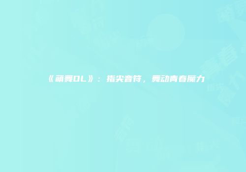 《萌舞OL》：指尖音符，舞动青春魔力