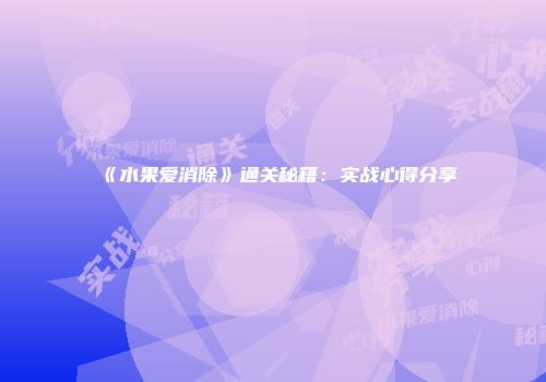 《水果爱消除》通关秘籍：实战心得分享