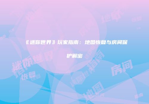 《迷你世界》玩家指南：地图恢复与房间保护解密