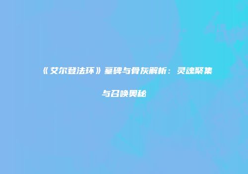 《艾尔登法环》墓碑与骨灰解析：灵魂聚集与召唤奥秘