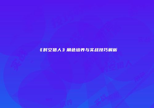 《时空猎人》角色培养与实战技巧解析