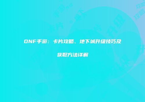 DNF手游：卡片攻略、地下城升级技巧及获取方法详解