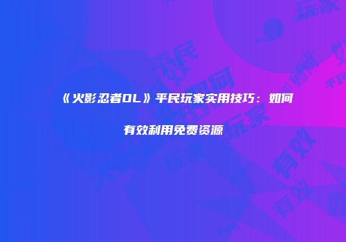 《火影忍者OL》平民玩家实用技巧：如何有效利用免费资源