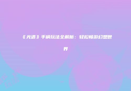 《光遇》手柄玩法全解析：轻松畅游幻想世界