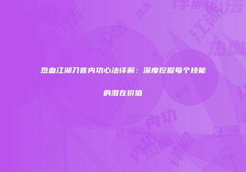 热血江湖刀客内功心法详解：深度挖掘每个技能的潜在价值