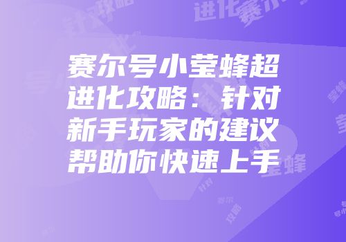 赛尔号小莹蜂超进化攻略：针对新手玩家的建议帮助你快速上手