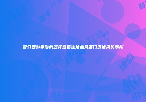 梦幻西游手游武器打造最佳地点及各门派优劣势解析