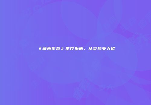 《蛮荒传奇》生存指南：从菜鸟变大佬