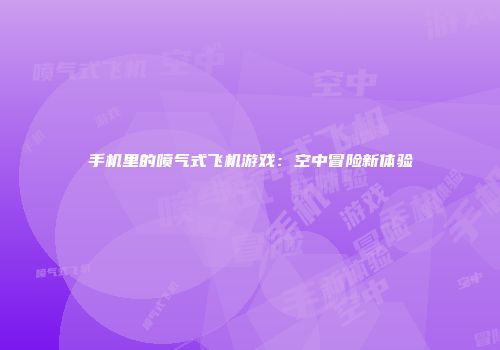 手机里的喷气式飞机游戏：空中冒险新体验