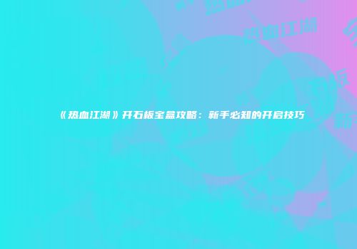 《热血江湖》开石板宝盒攻略：新手必知的开启技巧