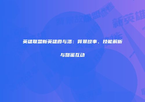 英雄联盟新英雄霞与洛：背景故事、技能解析与甜蜜互动