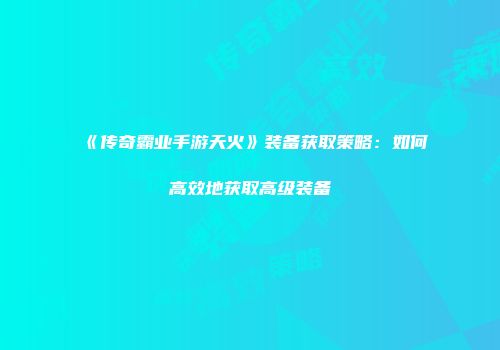 《传奇霸业手游天火》装备获取策略：如何高效地获取高级装备
