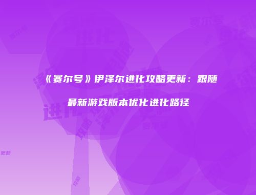 《赛尔号》伊泽尔进化攻略更新：跟随最新游戏版本优化进化路径